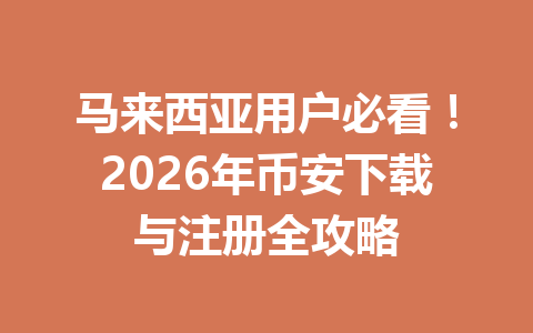 马来西亚用户必看！2026年币安下载与注册全攻略