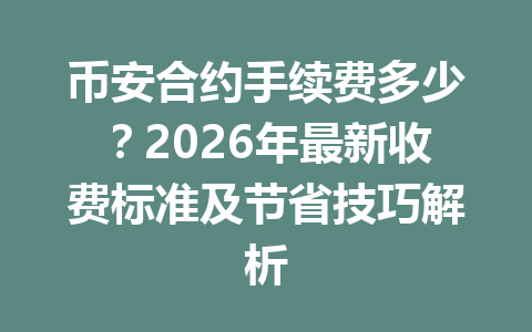 币安合约手续费多少？2026年最新收费标准及节省技巧解析