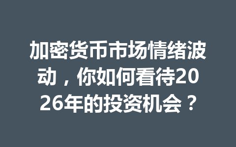 加密货币市场情绪波动,你如何看待2026年的投资机会?
