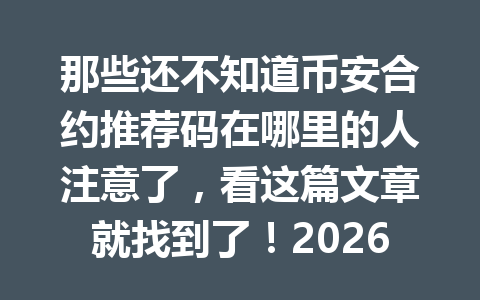 那些还不知道币安合约推荐码在哪里的人注意了，看这篇文章就找到了！2026年