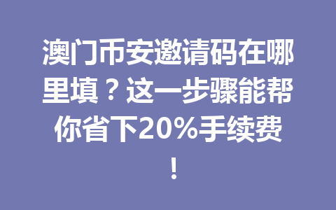 澳门币安邀请码在哪里填？这一步骤能帮你省下20%手续费！