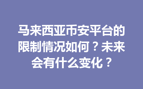 马来西亚币安平台的限制情况如何?未来会有什么变化?