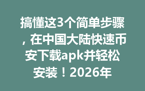 搞懂这3个简单步骤，在中国大陆快速币安下载apk并轻松安装！2026年