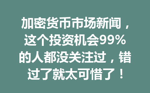 加密货币市场新闻,这个投资机会99%的人都没关注过,错过了就太可惜了!
