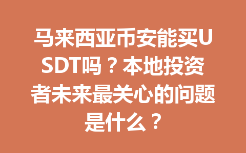 马来西亚币安能买USDT吗？本地投资者未来最关心的问题是什么？