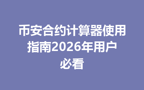 币安合约计算器使用指南2026年用户必看