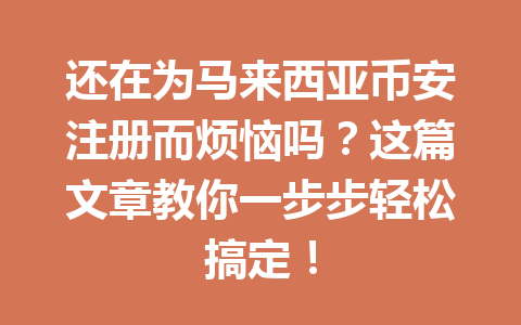 还在为马来西亚币安注册而烦恼吗？这篇文章教你一步步轻松搞定！