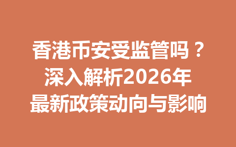 香港币安受监管吗？深入解析2026年最新政策动向与影响