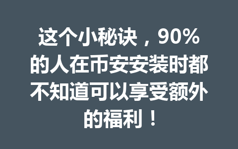 这个小秘诀，90%的人在币安安装时都不知道可以享受额外的福利！