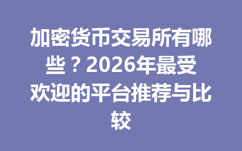 加密货币交易所有哪些？2026年最受欢迎的平台推荐与比较