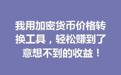 我用加密货币价格转换工具,轻松赚到了意想不到的收益!