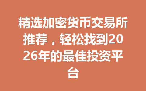 精选加密货币交易所推荐，轻松找到2026年的最佳投资平台