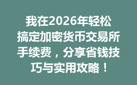 我在2026年轻松搞定加密货币交易所手续费，分享省钱技巧与实用攻略！