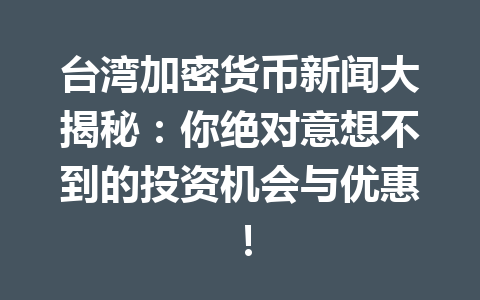 台湾加密货币新闻大揭秘：你绝对意想不到的投资机会与优惠！