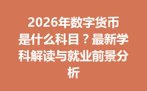 2026年数字货币是什么科目?最新学科解读与就业前景分析