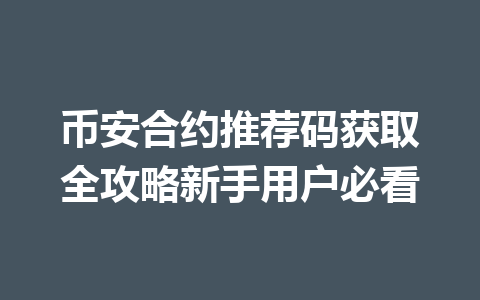币安合约推荐码获取全攻略新手用户必看