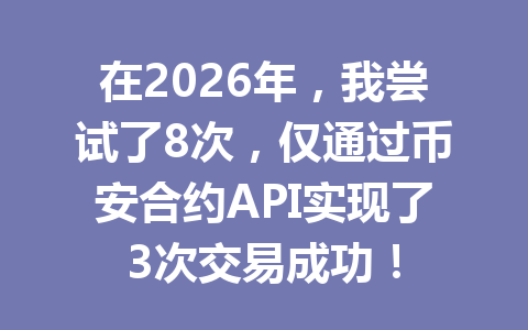 在2026年，我尝试了8次，仅通过币安合约API实现了3次交易成功！