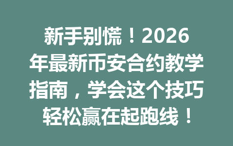 新手别慌！2026年最新币安合约教学指南，学会这个技巧轻松赢在起跑线！