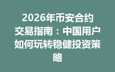 2026年币安合约交易指南：中国用户如何玩转稳健投资策略