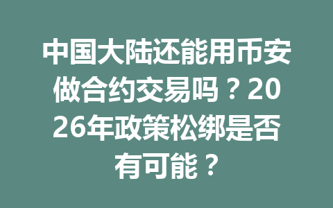 中国大陆还能用币安做合约交易吗？2026年政策松绑是否有可能？
