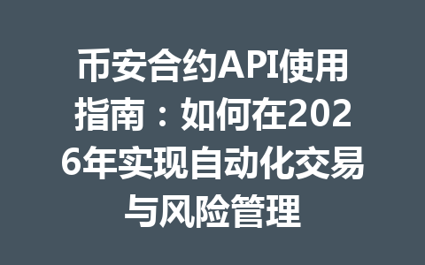 币安合约API使用指南：如何在2026年实现自动化交易与风险管理