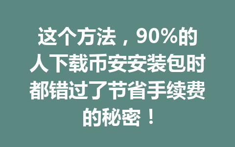 这个方法，90%的人下载币安安装包时都错过了节省手续费的秘密！