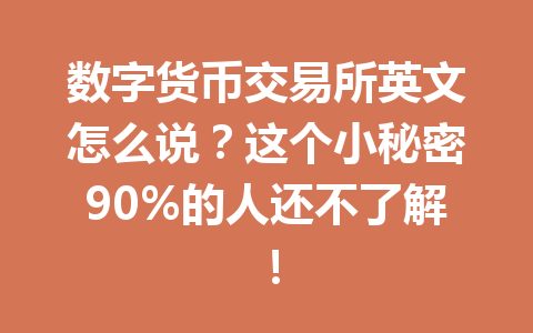 数字货币交易所英文怎么说？这个小秘密90%的人还不了解！