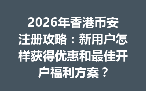 2026年香港币安注册攻略：新用户怎样获得优惠和最佳开户福利方案？