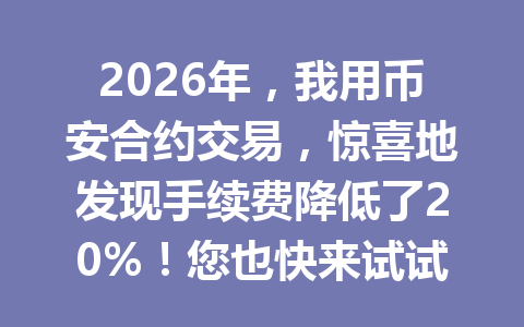 2026年,我用币安合约交易,惊喜地发现手续费降低了20%!您也快来试试机会不容错过!