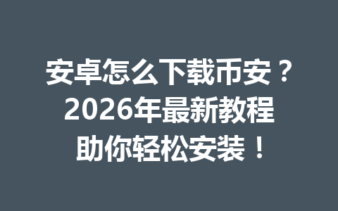 安卓怎么下载币安？2026年最新教程助你轻松安装！