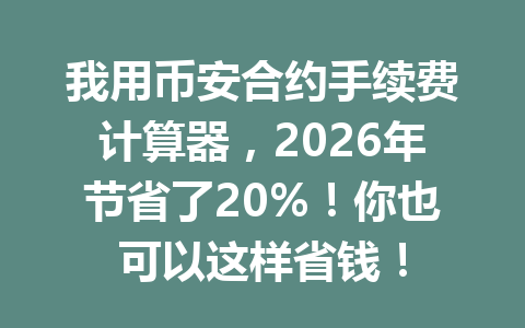我用币安合约手续费计算器，2026年节省了20%！你也可以这样省钱！