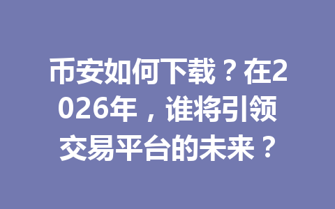 币安如何下载？在2026年，谁将引领交易平台的未来？