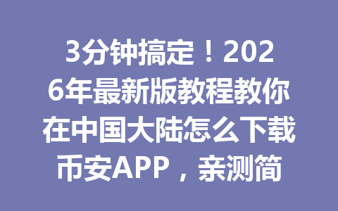 3分钟搞定!2026年最新版教程教你在中国大陆怎么下载币安APP,亲测简单又快捷!
