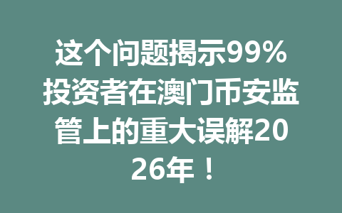 这个问题揭示99%投资者在澳门币安监管上的重大误解2026年！