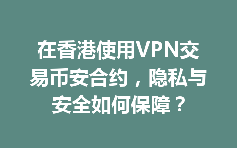 在香港使用VPN交易币安合约,隐私与安全如何保障?