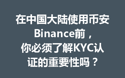 在中国大陆使用币安Binance前,你必须了解KYC认证的重要性吗?