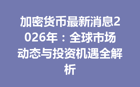 加密货币最新消息2026年:全球市场动态与投资机遇全解析