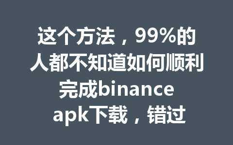 这个方法，99%的人都不知道如何顺利完成binance apk下载，错过了超级优惠！
