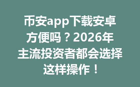 币安app下载安卓方便吗？2026年主流投资者都会选择这样操作！