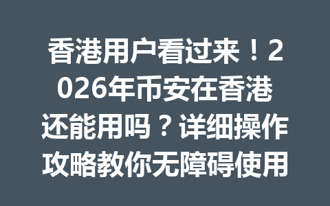 香港用户看过来！2026年币安在香港还能用吗？详细操作攻略教你无障碍使用！