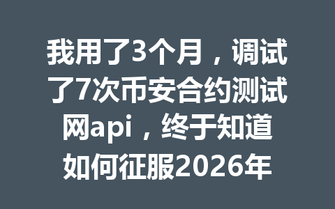 我用了3个月,调试了7次币安合约测试网api,终于知道如何征服2026年加密市场!