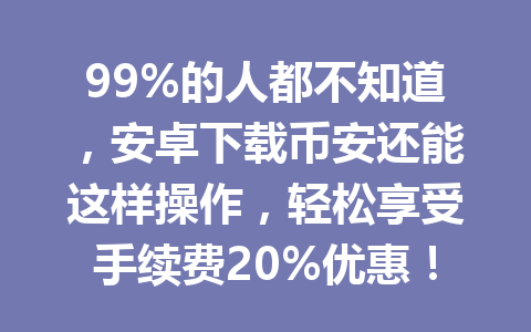99%的人都不知道，安卓下载币安还能这样操作，轻松享受手续费20%优惠！