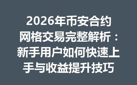 2026年币安合约网格交易完整解析:新手用户如何快速上手与收益提升技巧