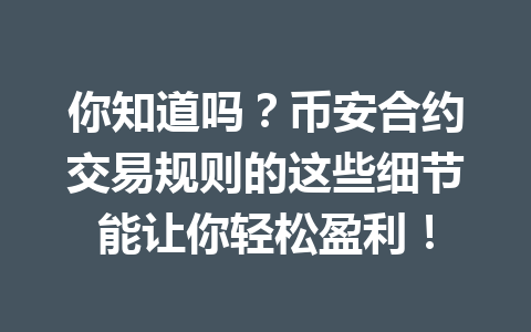 你知道吗?币安合约交易规则的这些细节能让你轻松盈利!