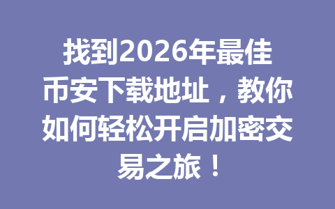 找到2026年最佳币安下载地址，教你如何轻松开启加密交易之旅！