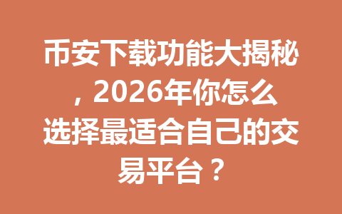 币安下载功能大揭秘,2026年你怎么选择最适合自己的交易平台?