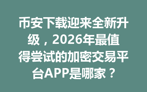 币安下载迎来全新升级,2026年最值得尝试的加密交易平台APP是哪家?