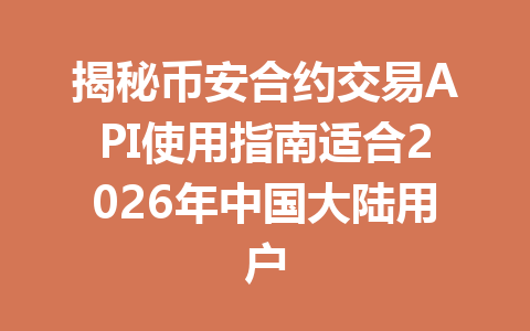 揭秘币安合约交易API使用指南适合2026年中国大陆用户