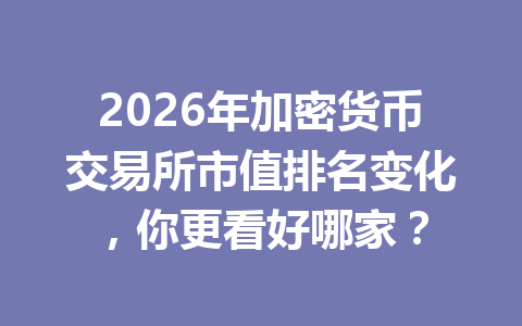 2026年加密货币交易所市值排名变化，你更看好哪家？