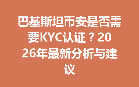 巴基斯坦币安是否需要KYC认证？2026年最新分析与建议